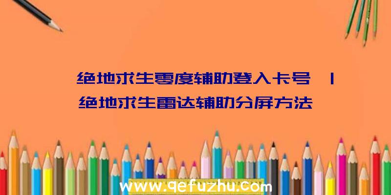 「绝地求生零度辅助登入卡号」|绝地求生雷达辅助分屏方法